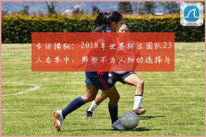 专访揭秘:2018年世界杯法国队23人名单中,那些不为人知的选择与遗憾