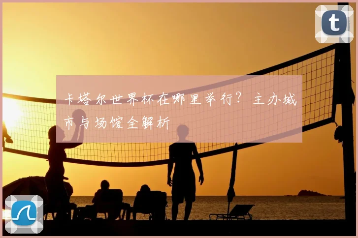 卡塔尔世界杯在哪里举行?主办城市与场馆全解析