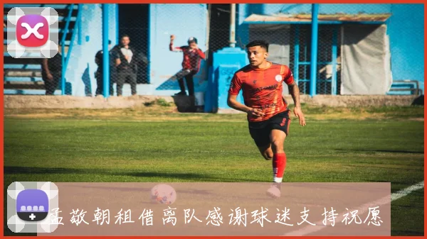 孟敬朝租借离队感谢球迷支持祝愿未来一切顺利