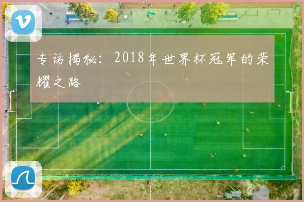 专访揭秘:2018年世界杯冠军的荣耀之路