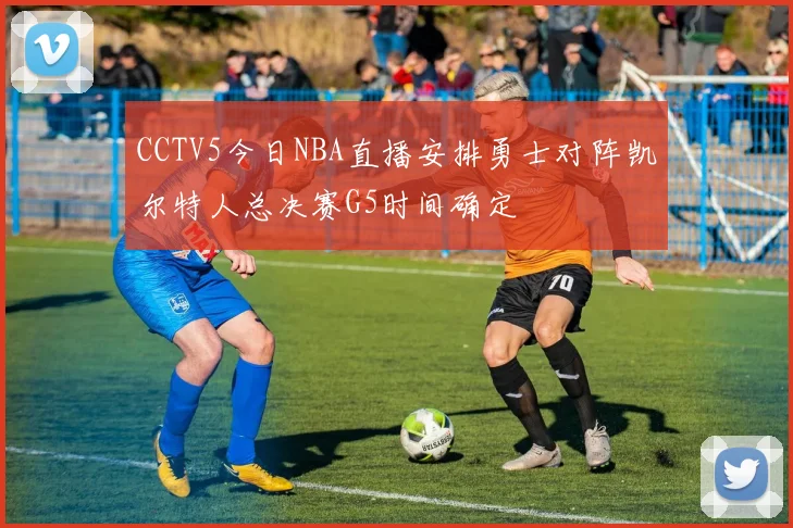 CCTV5今日NBA直播安排勇士对阵凯尔特人总决赛G5时间确定