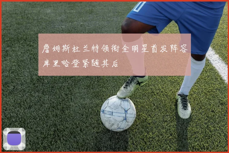 詹姆斯杜兰特领衔全明星首发阵容库里哈登紧随其后