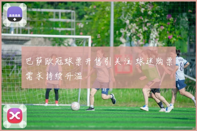 巴萨欧冠球票开售引关注 球迷购票需求持续升温