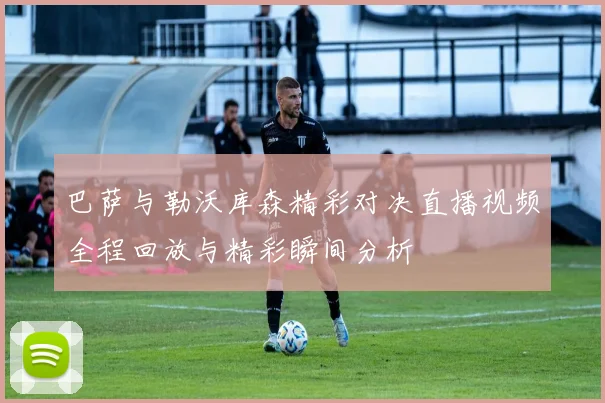 巴萨与勒沃库森精彩对决直播视频全程回放与精彩瞬间分析