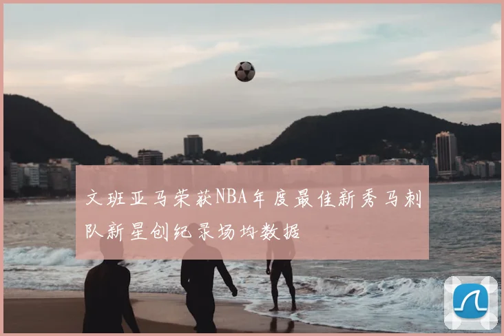 文班亚马荣获NBA年度最佳新秀马刺队新星创纪录场均数据