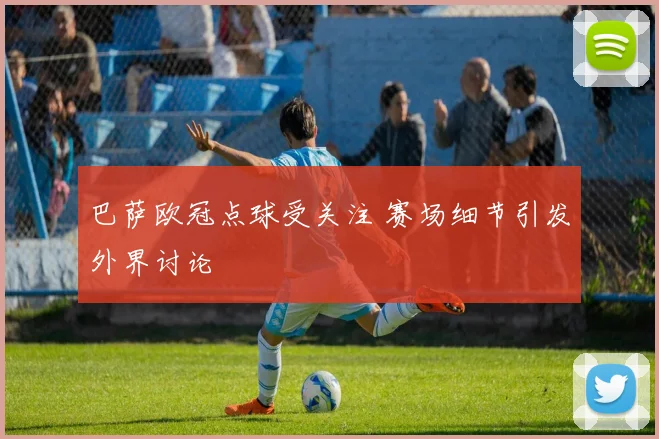巴萨欧冠点球受关注 赛场细节引发外界讨论