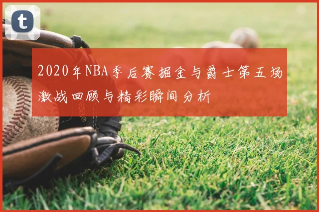 2020年NBA季后赛掘金与爵士第五场激战回顾与精彩瞬间分析