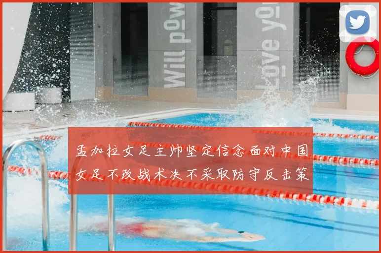 孟加拉女足主帅坚定信念面对中国女足不改战术决不采取防守反击策略