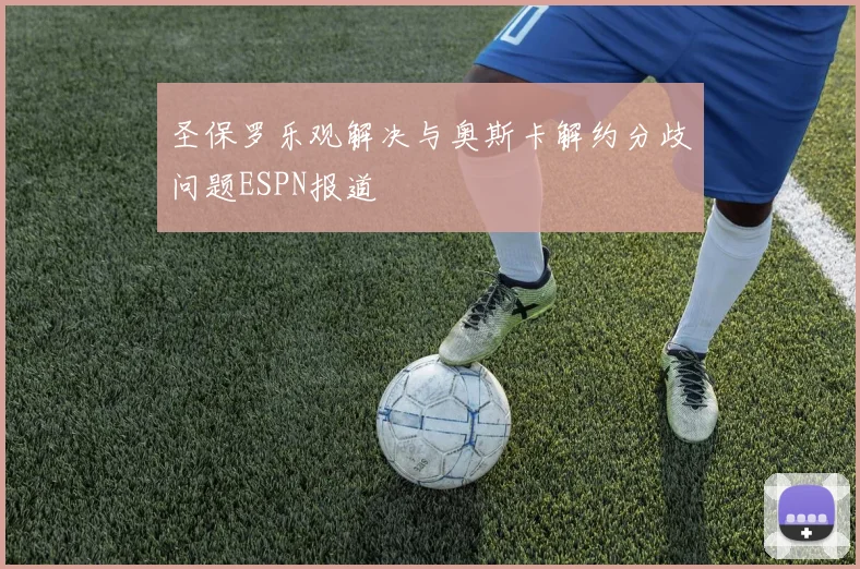 圣保罗乐观解决与奥斯卡解约分歧问题ESPN报道