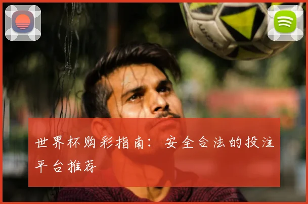 世界杯购彩指南：安全合法的投注平台推荐