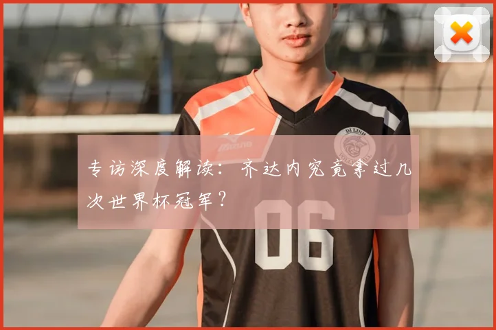 专访深度解读:齐达内究竟拿过几次世界杯冠军?
