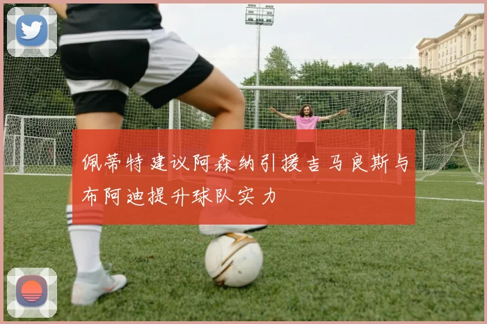 佩蒂特建议阿森纳引援吉马良斯与布阿迪提升球队实力