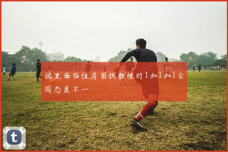 诺里面临住房困扰教练对1加1加1合同态度不一