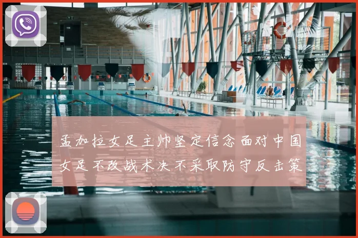 孟加拉女足主帅坚定信念面对中国女足不改战术决不采取防守反击策略