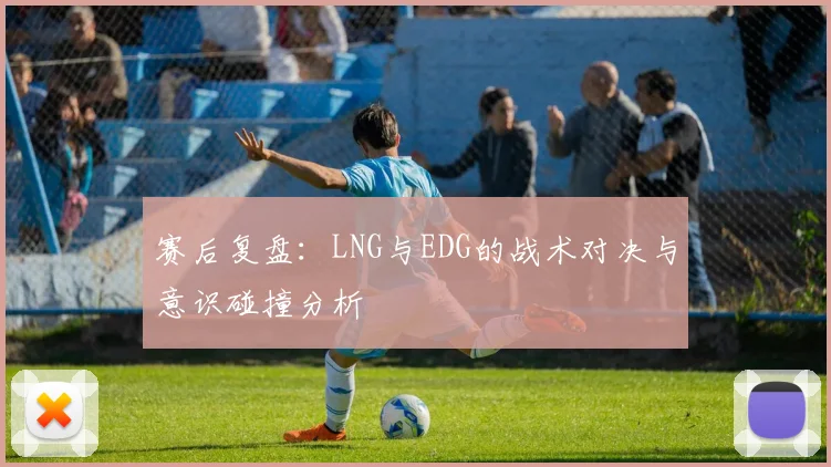 赛后复盘:LNG与EDG的战术对决与意识碰撞分析