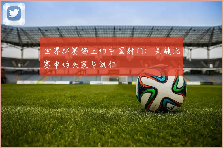 世界杯赛场上的中国射门:关键比赛中的决策与执行