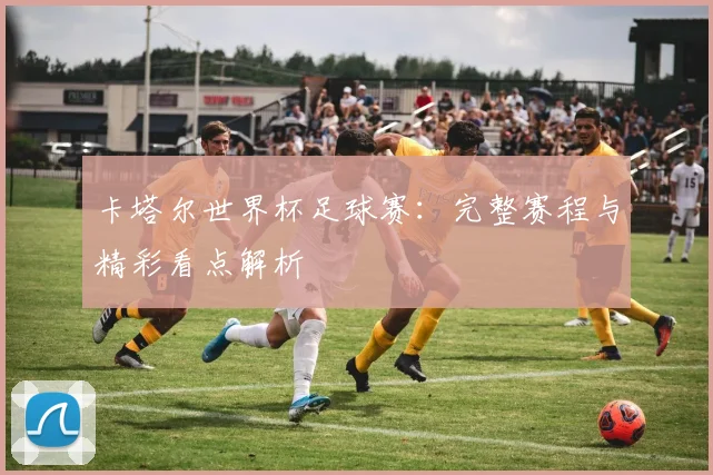 卡塔尔世界杯足球赛：完整赛程与精彩看点解析