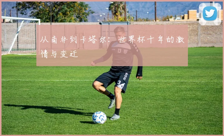 从南非到卡塔尔:世界杯十年的激情与变迁