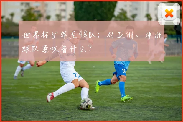 世界杯扩军至48队：对亚洲、非洲球队意味着什么？