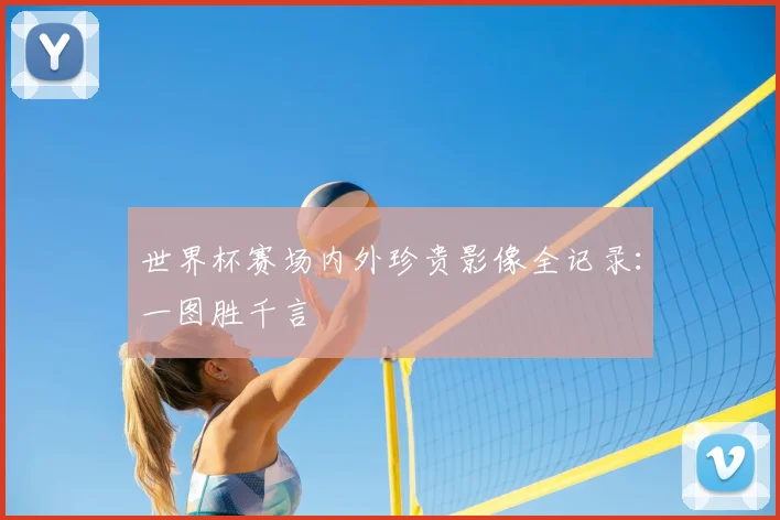 世界杯赛场内外珍贵影像全记录:一图胜千言
