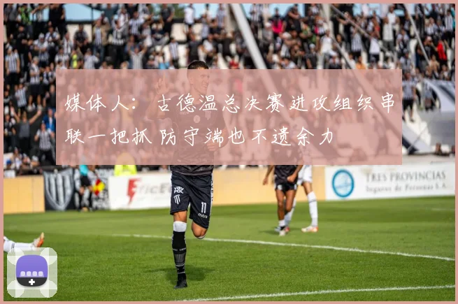 媒体人：古德温总决赛进攻组织串联一把抓 防守端也不遗余力