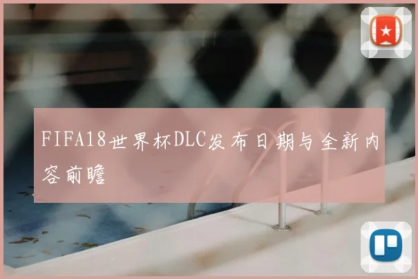 FIFA18世界杯DLC发布日期与全新内容前瞻