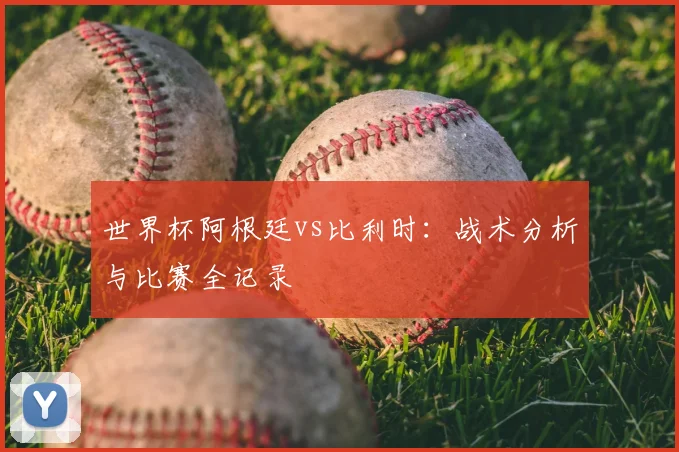 世界杯阿根廷vs比利时:战术分析与比赛全记录