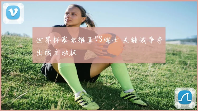 世界杯塞尔维亚VS瑞士 关键战争夺出线主动权
