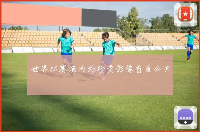 世界杯赛场内外珍贵影像首度公开