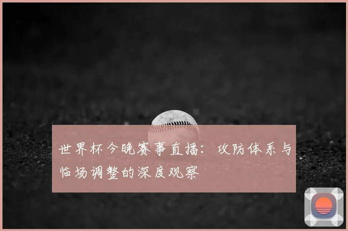 世界杯今晚赛事直播:攻防体系与临场调整的深度观察
