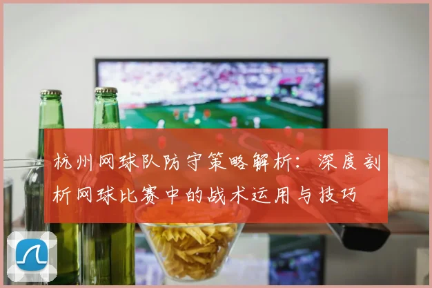 杭州网球队防守策略解析:深度剖析网球比赛中的战术运用与技巧