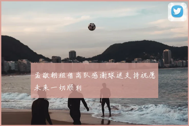 孟敬朝租借离队感谢球迷支持祝愿未来一切顺利
