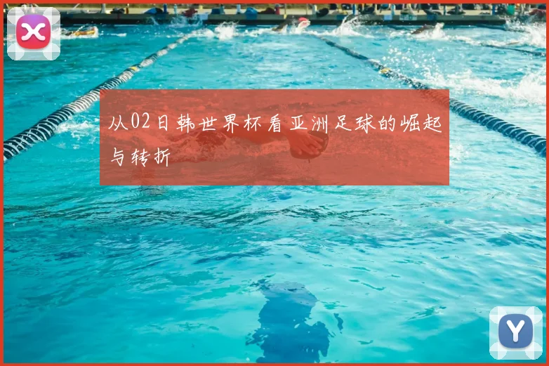 从02日韩世界杯看亚洲足球的崛起与转折