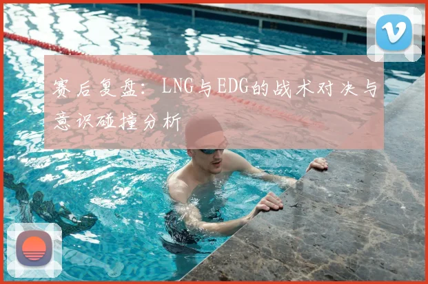 赛后复盘:LNG与EDG的战术对决与意识碰撞分析