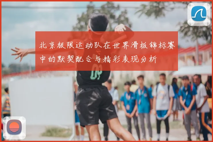 北京极限运动队在世界滑板锦标赛中的默契配合与精彩表现分析