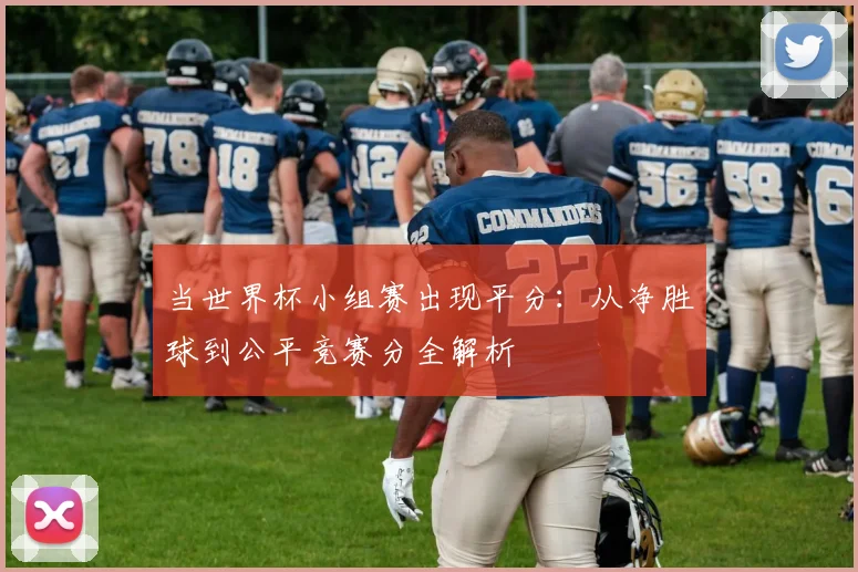 当世界杯小组赛出现平分：从净胜球到公平竞赛分全解析