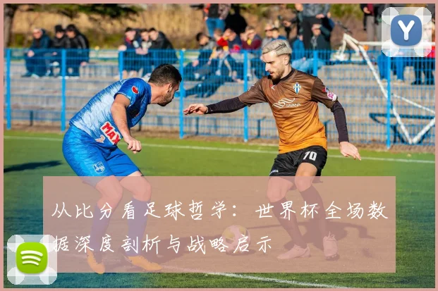 从比分看足球哲学:世界杯全场数据深度剖析与战略启示