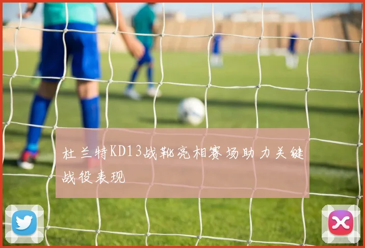 杜兰特KD13战靴亮相赛场助力关键战役表现