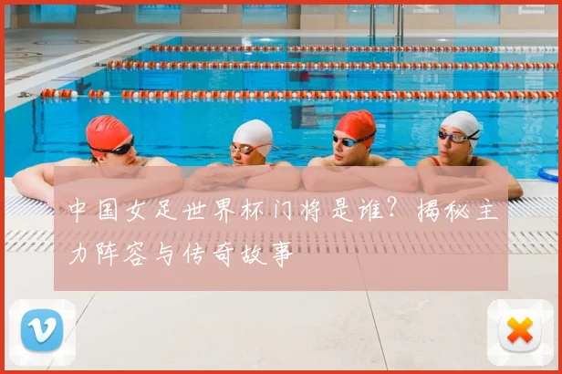 中国女足世界杯门将是谁?揭秘主力阵容与传奇故事