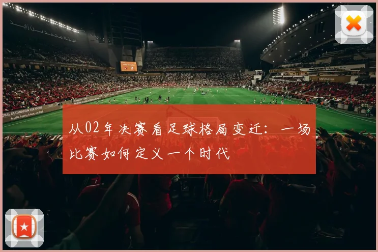 从02年决赛看足球格局变迁:一场比赛如何定义一个时代