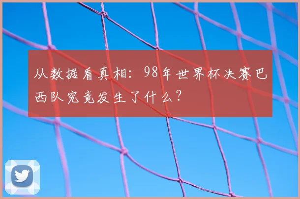 从数据看真相:98年世界杯决赛巴西队究竟发生了什么?