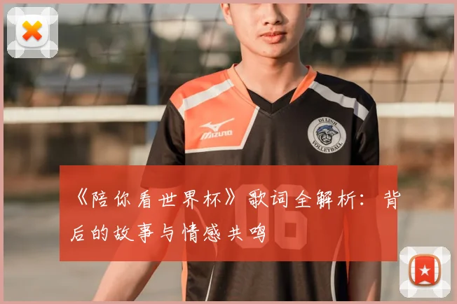 《陪你看世界杯》歌词全解析:背后的故事与情感共鸣