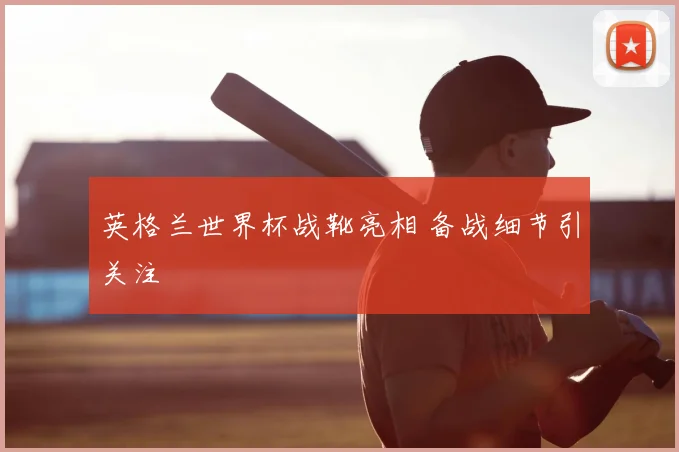 英格兰世界杯战靴亮相 备战细节引关注