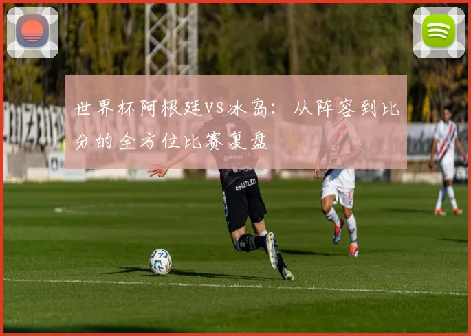 世界杯阿根廷vs冰岛:从阵容到比分的全方位比赛复盘