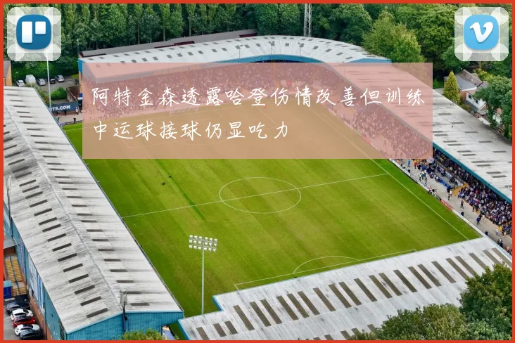 阿特金森透露哈登伤情改善但训练中运球接球仍显吃力
