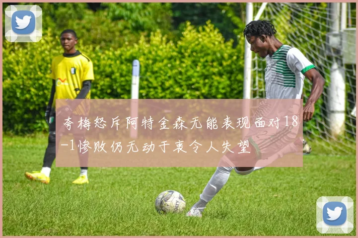 夸梅怒斥阿特金森无能表现面对18-1惨败仍无动于衷令人失望