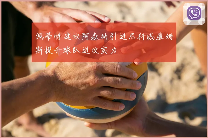 佩蒂特建议阿森纳引进尼科威廉姆斯提升球队进攻实力