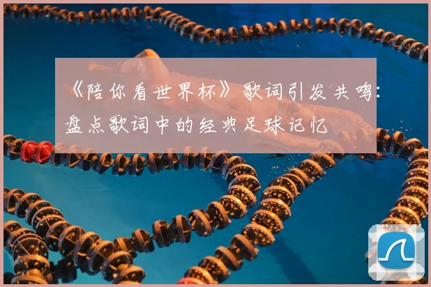 《陪你看世界杯》歌词引发共鸣:盘点歌词中的经典足球记忆