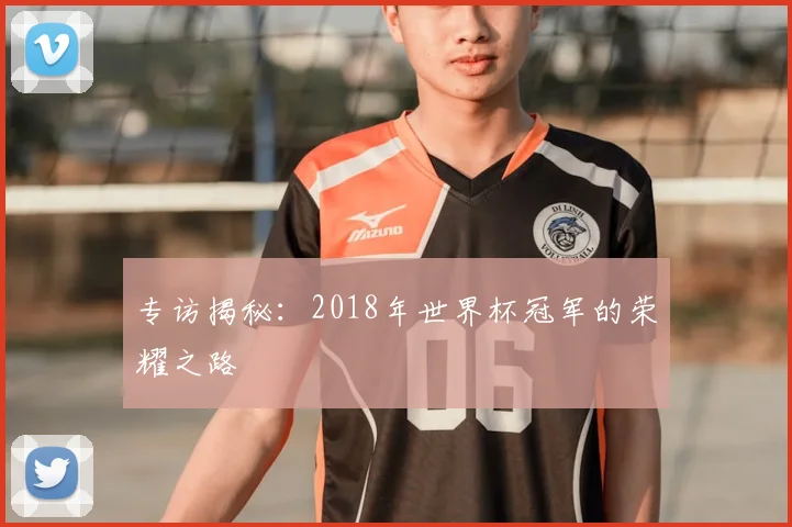 专访揭秘:2018年世界杯冠军的荣耀之路