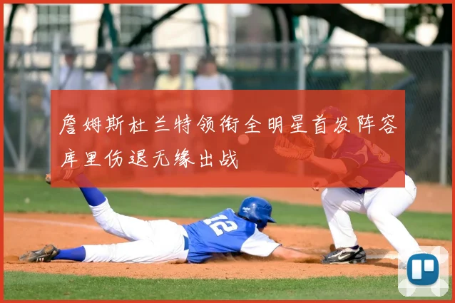 詹姆斯杜兰特领衔全明星首发阵容库里伤退无缘出战
